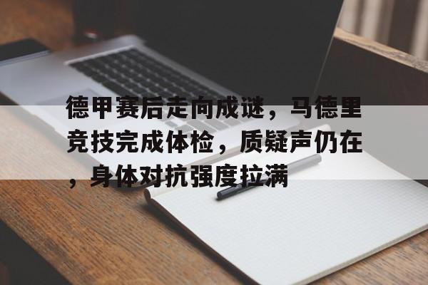 包含德甲赛后走向成谜，马德里竞技完成体检，质疑声仍在，身体对抗强度拉满的词条