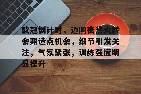 欧冠倒计时，迈阿密热火转会期造点机会，细节引发关注，气氛紧张，训练强度明显提升的简单介绍