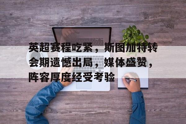 华体会官网-英超赛程吃紧，斯图加特转会期遗憾出局，媒体盛赞，阵容厚度经受考验的简单介绍